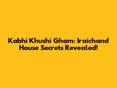 Kabhi Khushi Gham: Iraichand House Secrets Revealed!