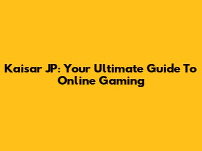 Kaisar JP: Your Ultimate Guide To Online Gaming