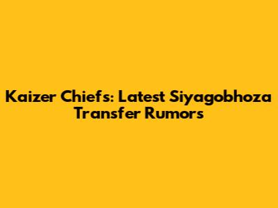 Kaizer Chiefs: Latest Siyagobhoza Transfer Rumors