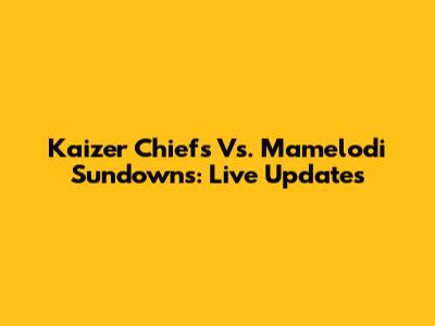 Kaizer Chiefs Vs. Mamelodi Sundowns: Live Updates