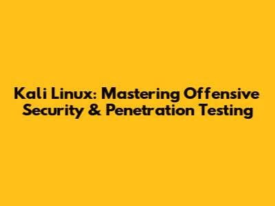Kali Linux: Mastering Offensive Security & Penetration Testing