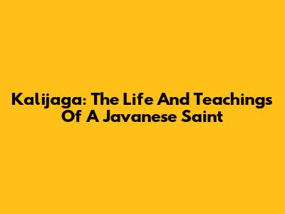 Kalijaga: The Life And Teachings Of A Javanese Saint
