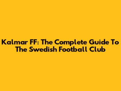Kalmar FF: The Complete Guide To The Swedish Football Club