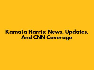 Kamala Harris: News, Updates, And CNN Coverage