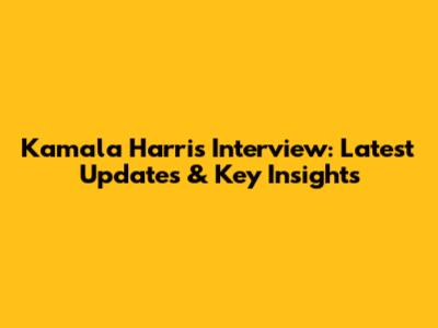 Kamala Harris Interview: Latest Updates & Key Insights