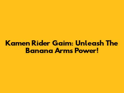 Kamen Rider Gaim: Unleash The Banana Arms Power!