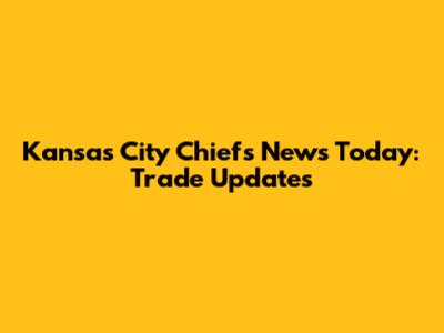 Kansas City Chiefs News Today: Trade Updates