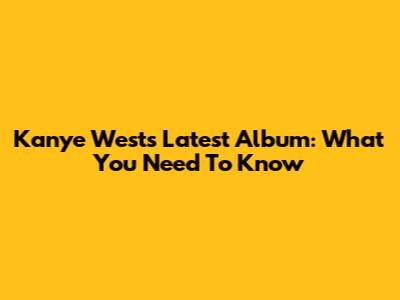 Kanye West's Latest Album: What You Need To Know