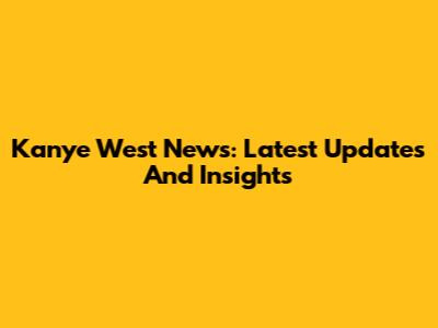 Kanye West News: Latest Updates And Insights