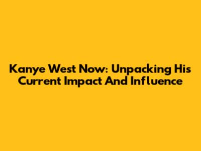 Kanye West Now: Unpacking His Current Impact And Influence