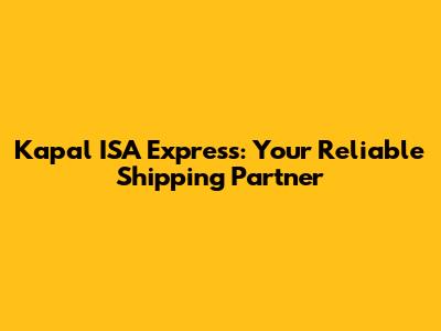 Kapal ISA Express: Your Reliable Shipping Partner