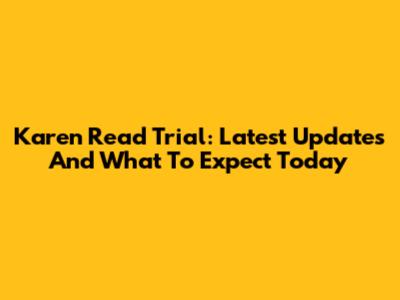 Karen Read Trial: Latest Updates And What To Expect Today
