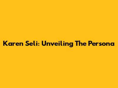 Karen Seli: Unveiling The Persona