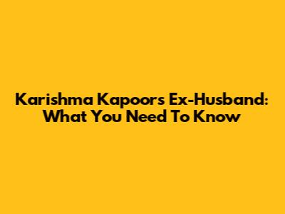 Karishma Kapoor's Ex-Husband: What You Need To Know