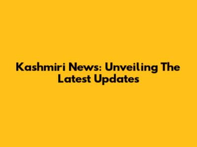 Kashmiri News: Unveiling The Latest Updates