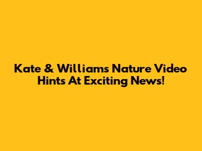Kate & William's Nature Video Hints At Exciting News!