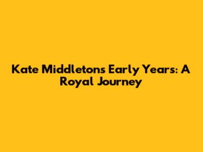 Kate Middleton's Early Years: A Royal Journey