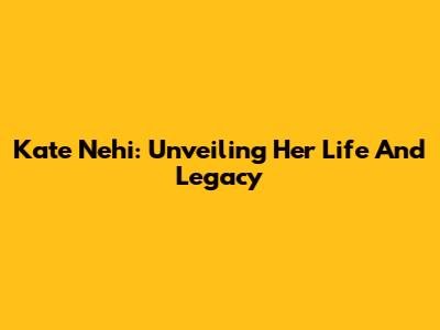 Kate Nehi: Unveiling Her Life And Legacy