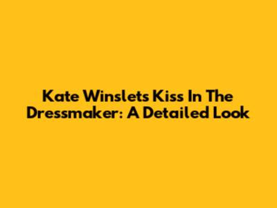 Kate Winslet's Kiss In The Dressmaker: A Detailed Look