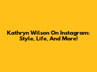 Kathryn Wilson On Instagram: Style, Life, And More!