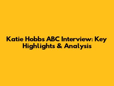 Katie Hobbs ABC Interview: Key Highlights & Analysis