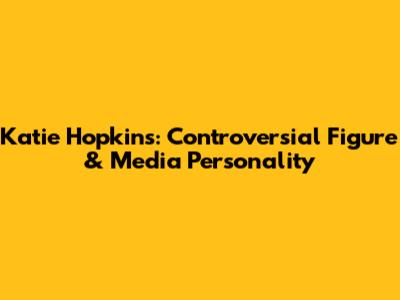 Katie Hopkins: Controversial Figure & Media Personality