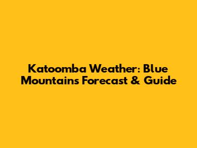 Katoomba Weather: Blue Mountains Forecast & Guide