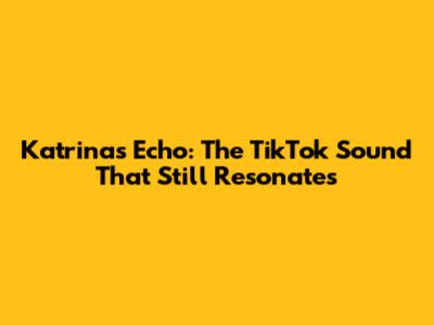 Katrina's Echo: The TikTok Sound That Still Resonates