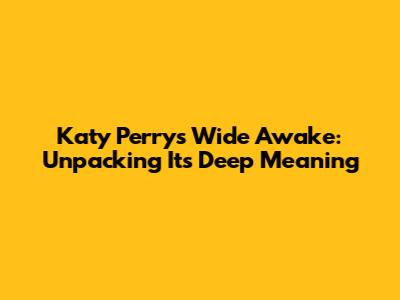 Katy Perry's 'Wide Awake': Unpacking Its Deep Meaning