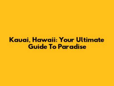 Kauai, Hawaii: Your Ultimate Guide To Paradise