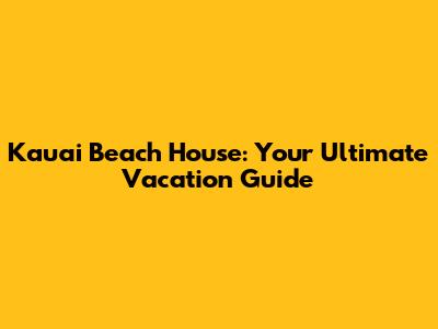 Kauai Beach House: Your Ultimate Vacation Guide