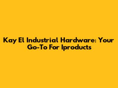 Kay El Industrial Hardware: Your Go-To For Iproducts