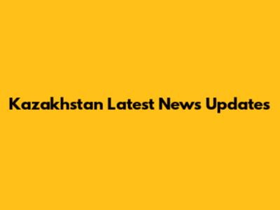 Kazakhstan Latest News Updates