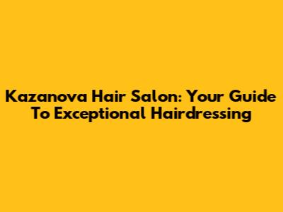 Kazanova Hair Salon: Your Guide To Exceptional Hairdressing