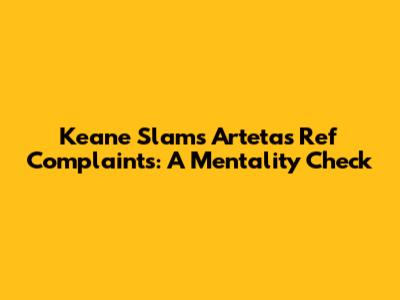Keane Slams Arteta's Ref Complaints: A Mentality Check