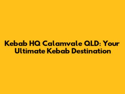 Kebab HQ Calamvale QLD: Your Ultimate Kebab Destination