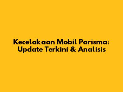 Kecelakaan Mobil Parisma: Update Terkini & Analisis