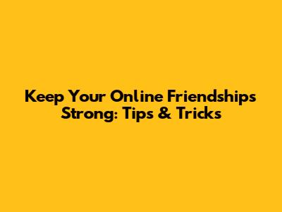 Keep Your Online Friendships Strong: Tips & Tricks