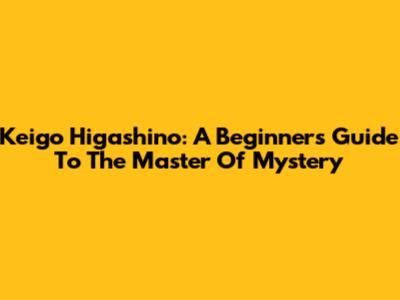 Keigo Higashino: A Beginner's Guide To The Master Of Mystery