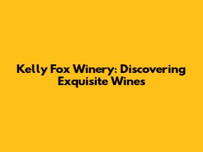 Kelly Fox Winery: Discovering Exquisite Wines