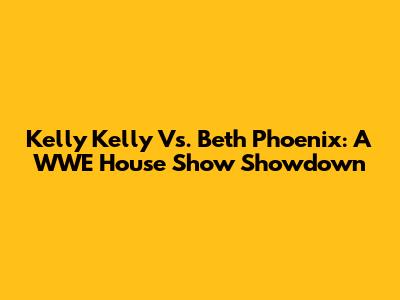 Kelly Kelly Vs. Beth Phoenix: A WWE House Show Showdown