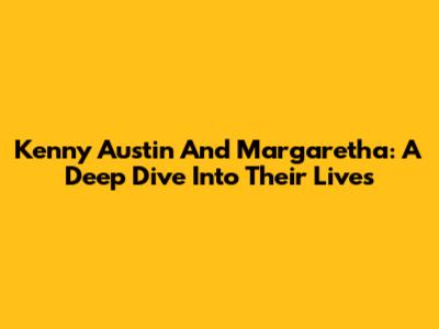 Kenny Austin And Margaretha: A Deep Dive Into Their Lives