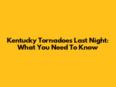 Kentucky Tornadoes Last Night: What You Need To Know
