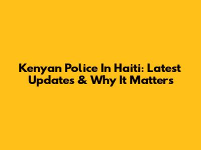 Kenyan Police In Haiti: Latest Updates & Why It Matters
