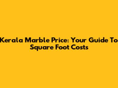 Kerala Marble Price: Your Guide To Square Foot Costs