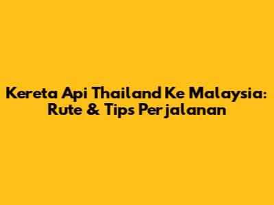 Kereta Api Thailand Ke Malaysia: Rute & Tips Perjalanan