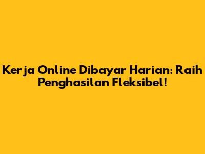 Kerja Online Dibayar Harian: Raih Penghasilan Fleksibel!