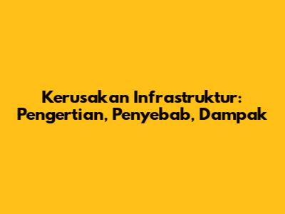 Kerusakan Infrastruktur: Pengertian, Penyebab, Dampak