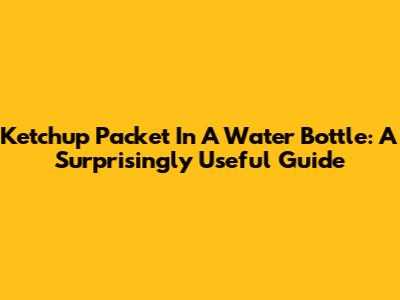 Ketchup Packet In A Water Bottle: A Surprisingly Useful Guide