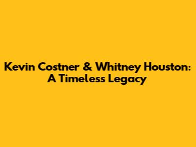 Kevin Costner & Whitney Houston: A Timeless Legacy